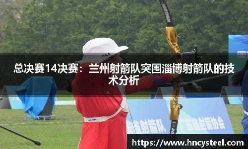总决赛14决赛：兰州射箭队突围淄博射箭队的技术分析