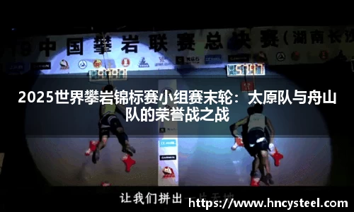 2025世界攀岩锦标赛小组赛末轮：太原队与舟山队的荣誉战之战